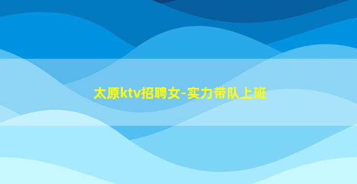 太原ktv招聘女-实力带队上班