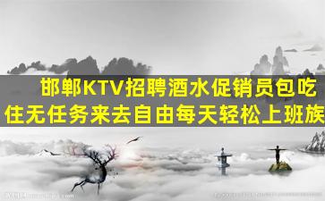 邯郸KTV招聘酒水促销员包吃住无任务来去自由每天轻松上班族