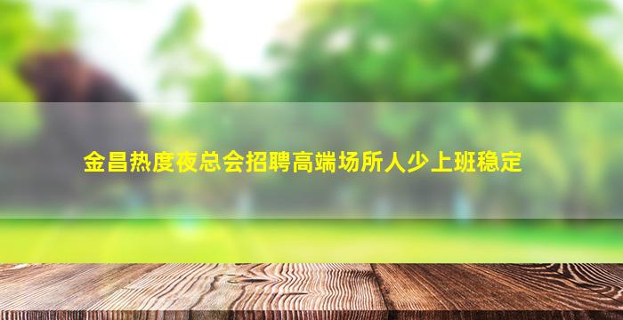 金昌热度夜总会招聘高端场所人少上班稳定
